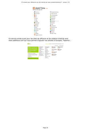 25 conseils pour référencer son site internet par www.conseilsmarketing.fr - version 1.01
Page 26
Ce service existe aussi pour les sites de diffusion et de notation d'article avec
www.additious.com qui vous permet d'ajouter vos articles à Scoopeo, Tapemoi...
 