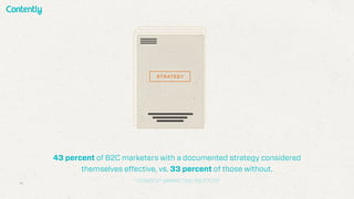43 percent of B2C marketers with a documented strategy considered
themselves effective, vs. 33 percent of those without.
-CONTENT MARKETING INSTITUTE
STRATEGY
 