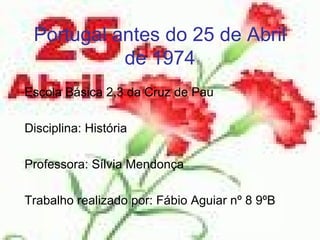 Portugal antes do 25 de Abril de 1974 Escola Básica 2,3 da Cruz de Pau Disciplina: História Professora: Sílvia Mendonça Trabalho realizado por: Fábio Aguiar nº 8 9ºB 