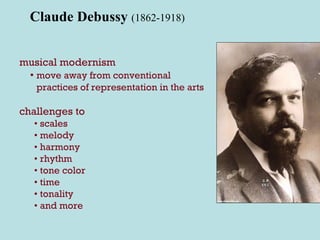 Claude Debussy  (1862-1918) musical modernism •  move away from conventional practices of representation in the arts challenges to •  scales •  melody •  harmony •  rhythm •  tone color •  time •  tonality •  and more 