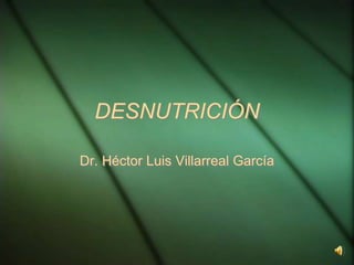 DESNUTRICIÓN
Dr. Héctor Luis Villarreal García
 