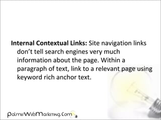 Internal Contextual Links: Site navigation links
don’t tell search engines very much
information about the page. Within a
paragraph of text, link to a relevant page using
keyword rich anchor text.
 