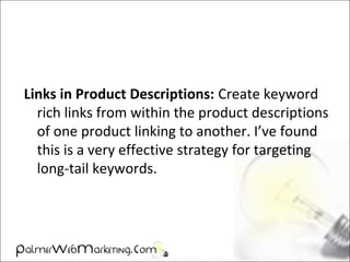 Links in Product Descriptions: Create keyword
rich links from within the product descriptions
of one product linking to another. I’ve found
this is a very effective strategy for targeting
long-tail keywords.
 