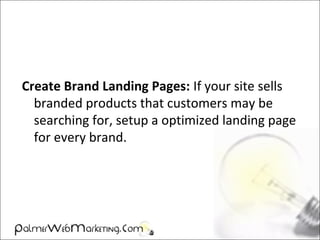 Create Brand Landing Pages: If your site sells
branded products that customers may be
searching for, setup a optimized landing page
for every brand.
 