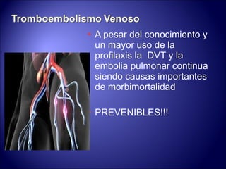 A pesar del conocimiento y un mayor uso de la profilaxis la  DVT y la embolia pulmonar continua siendo causas importantes de morbimortalidad PREVENIBLES!!! 
