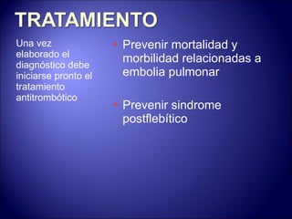 Una vez elaborado el diagnóstico debe iniciarse pronto el tratamiento antitrombótico Prevenir mortalidad y morbilidad  relacionadas a embolia pulmonar Prevenir sindrome postflebítico 