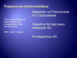 Por 5 dias,mientras se adiministran otros antagonistas orales de vitamina K INR  mayor o igual 2 Heparina  no Fraccionada IV o Subcutanea Heparina de bajo peso Molecular SC Fondaparinux SC 