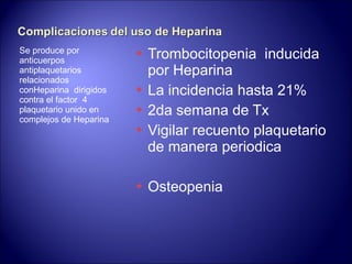 Se produce por anticuerpos antiplaquetarios  relacionados conHeparina  dirigidos contra el factor  4 plaquetario unido en complejos de Heparina Trombocitopenia  inducida por Heparina La incidencia hasta 21% 2da semana de Tx Vigilar recuento plaquetario de manera periodica Osteopenia 