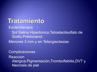 Escleroterapia  : Sol Salina Hipertonica,Tetradecilsulfato de Sodio,Polidocanol Menores 3 mm y en Telangiectasias Complicaciones Reaccion  Alergica,Pigmentación,Tromboflebitis,DVT y Necrosis de piel  