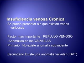 Se puede presentar sin que existan Venas varicosas Factor mas importante  REFLUJO VENOSO -Anomalias en las VALVULAS Primario  No existe anomalia subyacente Secundario Existe una anomalia valvular ( DVT) 