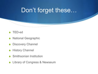 Don’t forget these…
S TED-ed
S National Geographic
S Discovery Channel
S History Channel
S Smithsonian Institution
S Library of Congress & Newseum
 