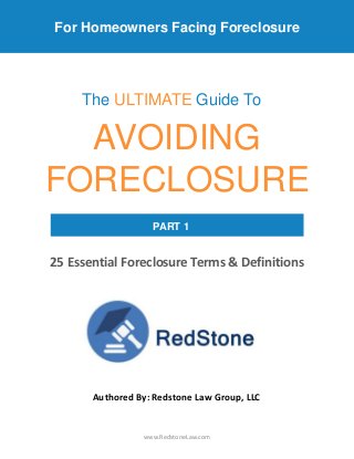 For Homeowners Facing Foreclosure
AVOIDING
FORECLOSURE
The ULTIMATE Guide To
PART 1
25 Essential Foreclosure Terms & Definitions
Authored By: Redstone Law Group, LLC
www.RedstoneLaw.com
 