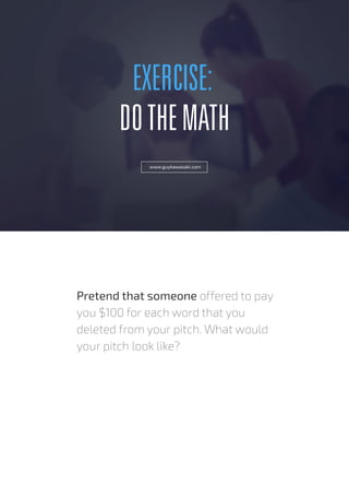 EXERCISE:
DOTHEMATH
Pretend that someone offered to pay
you $100 for each word that you
deleted from your pitch. What would
your pitch look like?
www.guykawasaki.com
 