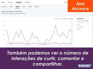 Também podemos ver o número de 
interações de curtir, comentar e 
compartilhar. 
Aba 
Alcance 
 