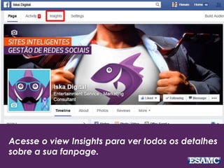 Acesse o view Insights para ver todos os detalhes 
sobre a sua fanpage. 
 