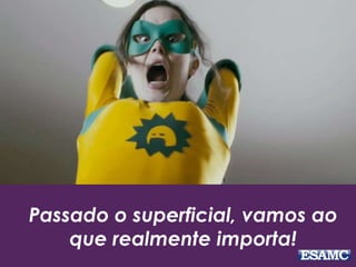 Passado o superficial, vamos ao 
que realmente importa! 
 