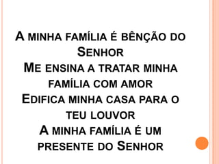 A MINHA FAMÍLIA É BÊNÇÃO DO
          SENHOR
 ME ENSINA A TRATAR MINHA
     FAMÍLIA COM AMOR
 EDIFICA MINHA CASA PARA O
        TEU LOUVOR
   A MINHA FAMÍLIA É UM
   PRESENTE DO SENHOR
 