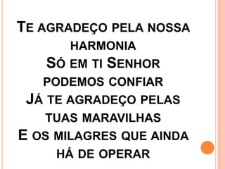 TE AGRADEÇO PELA NOSSA
       HARMONIA
   SÓ EM TI SENHOR
   PODEMOS CONFIAR
 JÁ TE AGRADEÇO PELAS
   TUAS MARAVILHAS
E OS MILAGRES QUE AINDA
     HÁ DE OPERAR
 