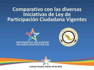Comparativo con las diversas
       Iniciativas de Ley de
Participación Ciudadana Vigentes




         Culiacán Sinaloa, Febrero 23 del 2012
 