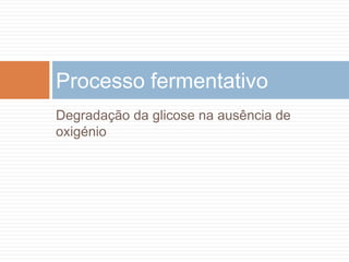 Processo fermentativo
Degradação da glicose na ausência de
oxigénio
 