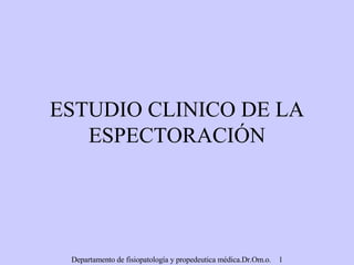 ESTUDIO CLINICO DE LA ESPECTORACIÓN Departamento de fisiopatología y propedeutica médica.Dr.Om.o.  1 