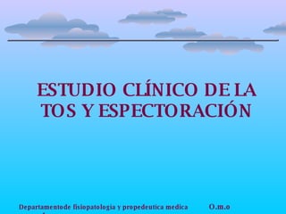 ESTUDIO CLÍNICO DE LA TOS Y ESPECTORACIÓN Departamentode fisiopatología y propedeutíca medica   O.m.o  1 