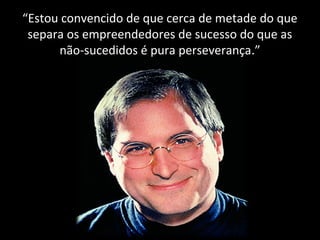 “Estou convencido de que cerca de metade do que 
separa os empreendedores de sucesso do que as 
não-sucedidos é pura perseverança.” 
 
