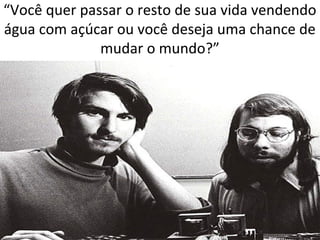 “Você quer passar o resto de sua vida vendendo 
água com açúcar ou você deseja uma chance de 
mudar o mundo?” 
 
