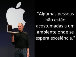"Algumas pessoas 
não estão 
acostumadas a um 
ambiente onde se 
espera excelência." 
 