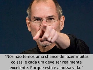 “Nós não temos uma chance de fazer muitas 
coisas, e cada um deve ser realmente 
excelente. Porque esta é a nossa vida.” 
 