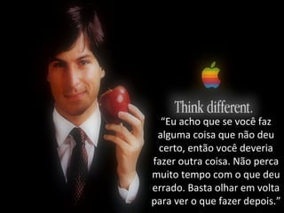 “Eu acho que se você faz 
alguma coisa que não deu 
certo, então você deveria 
fazer outra coisa. Não perca 
muito tempo com o que deu 
errado. Basta olhar em volta 
para ver o que fazer depois.” 
 