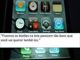 “Fizemos os botões na tela parecem tão bons que 
você vai querer lambê-los.” 
 