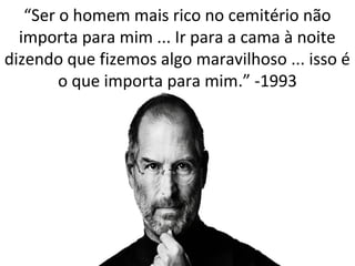 “Ser o homem mais rico no cemitério não 
importa para mim ... Ir para a cama à noite 
dizendo que fizemos algo maravilhoso ... isso é 
o que importa para mim.” -1993 
 