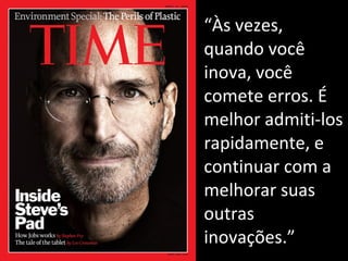“Às vezes, 
quando você 
inova, você 
comete erros. É 
melhor admiti-los 
rapidamente, e 
continuar com a 
melhorar suas 
outras 
inovações.” 
 