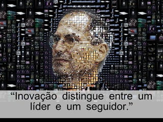 “Inovação distingue entre um 
líder e um seguidor.” 
 