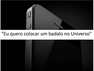 “Eu quero colocar um badalo no Universo” 
 