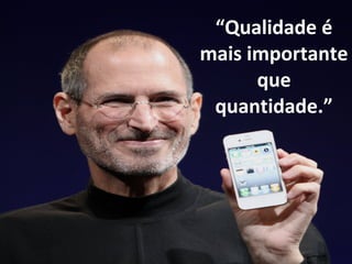 “Qualidade é 
mais importante 
que 
quantidade.” 
 