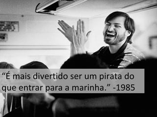 “É mais divertido ser um pirata do 
que entrar para a marinha.” -1985 
 