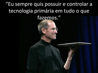“Eu sempre quis possuir e controlar a 
tecnologia primária em tudo o que 
fazemos.” 
 