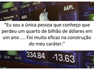 “Eu sou a única pessoa que conheço que 
perdeu um quarto de bilhão de dólares em 
um ano .... Foi muito eficaz na construção 
do meu caráter.” 
 