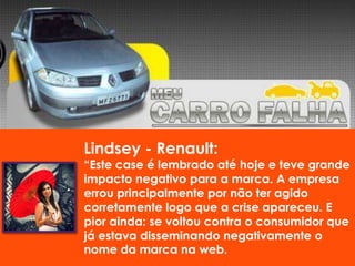 Renault:
“Este case é lembrado até hoje e teve grande
impacto negativo para a marca. A empresa
errou principalmente por não ter agido
corretamente logo que a crise apareceu. E
pior ainda: se voltou contra o consumidor que
já estava disseminando negativamente o
nome da marca na web.
 
