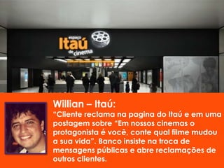 Itaú:
“Cliente reclama na pagina do Itaú e em uma
postagem sobre “Em nossos cinemas o
protagonista é você, conte qual filme mudou
a sua vida”. Banco insiste na troca de
mensagens públicas e abre reclamações de
outros clientes.
 