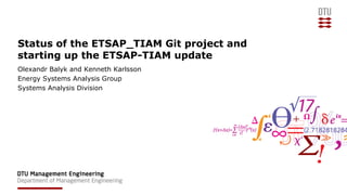 Status of the ETSAP_TIAM Git project and
starting up the ETSAP-TIAM update
Olexandr Balyk and Kenneth Karlsson
Energy Systems Analysis Group
Systems Analysis Division
 