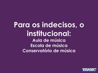 Para os indecisos, o
institucional:
Aula de música
Escola de música
Conservatório de música
 