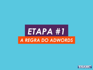 ETAPA #1
A REGRA DO ADWORDS
 