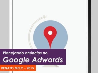 Planejando anúncios no
Google Adwords
RENATO MELO - 2015
 