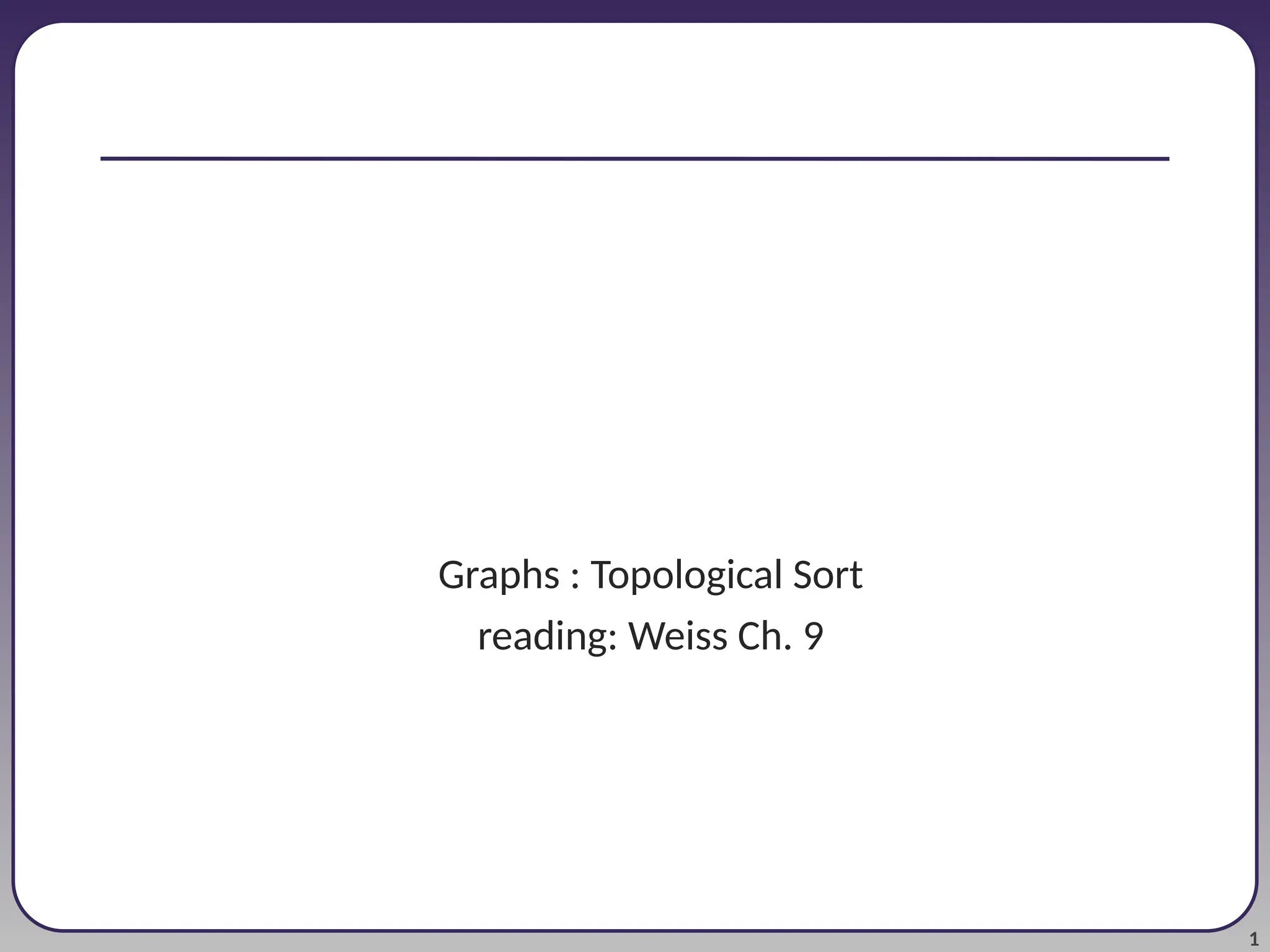 1
Graphs : Topological Sort
reading: Weiss Ch. 9
 