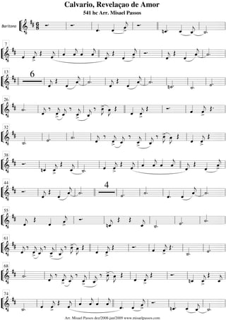 ““
¬
LBaritono
============================&
•
## 6
8 Ó. Ó.
ˆ««««
. ˆ«««« ˆ««««
j>
Ó.
nˆ_««««. ˆ_««««
ˆ_««««
j ˙_««««
.ll ll ll llll ll ll
““
¬
L==============================&
•
##
ˆ««««
ˆ««««
j>
Œ ˆ««««
j ˆ««««
ˆ««««
j ˆ««««
ˆ««««
j ˆ««««
j
Œ
ˆ«««« ˆ««««
j
>
Ó.
ˆ««««
j
Œ
ˆ«««« ˆ««««
j ˙««««
.ll
7
llll ll ll ll ll
““
¬
L==============================&
•
## 6
ˆ««««
j
Œ
ˆ«««« ˆ««««
j ˙««««
. ˆ««««
j
Œ
ˆ«««« ˆ««««
j ˙««««
.
n˙_««««. ˙_««««
. ˙««««.llll ll
13
ll ll ll ll ll ll ll
““
¬
L==============================&
•
## ˙««««
.
ˆ««««
j
‰
ˆ««««
j> ˆ_««««
j
‰
ˆ_««««
j> ˆ_««««
j
‰ œ»»»»
J> œ»»»»
J Œ
ˆ««««
ˆ««««
j>
Œ Ó.
ˆ««««
ˆ««««
j>
Œ.
ll
26
ll llll ll ll ll
““
¬
L==============================&
•
##
˙_««««
. ˙««««. ˙««««
.
ˆ««««
j
‰
ˆ««««
j> ˆ_««««
j
‰
ˆ_««««
j> ˆ_««««
j
‰ œ»»»»
J> œ»»»»
J Œ
ˆ««««
ˆ««««
j>
Œll
32
ll ll ll ll ll
““
¬
L==============================&
•
## Ó.
nˆ_««««
ˆ_««««
j>
Œ
ˆ_««««
j ˙_««««
. ˆ««««
ˆ««««
j>
Œ
ˆ««««
j ˆ««««
ˆ««««
j ˆ««««
ˆ««««
j ˆ««««
j
Œ
ˆ«««« ˆ««««
j>ll
38
ll ll ll llll ll
““
¬
L==============================&
•
## Ó.
ˆ««««
j
Œ
ˆ«««« ˆ««««
j ˙««««
.
4
˙««««
. ˙««««
. ˆ««««
. ˆ«««« ˆ««««
j ˙««««
.ll
44
ll llll ll ll ll ll ll
““
¬
L==============================&
•
##
ˆ««««
j
Œ
ˆ«««« ˆ««««
j>
Ó.
nˆ_««««
j
Œ Œ
ˆ_««««
j ˙_««««
. ˙««««. ˙««««
.ll
55
ll ll ll ll ll
““
¬
L==============================&
•
##
ˆ««««
j
‰
ˆ««««
j
> ˆ_««««
j
‰
ˆ_««««
j> ˆ_««««
j
‰ œ»»»»
J> œ»»»»
J Œ
ˆ««««
ˆ««««
j
>
Œ Ó. ˆ««««
ˆ««««
j>
Œ.
˙_««««
. ˙««««.ll
61
llll ll ll ll ll ll
““
¬
L==============================&
•
## ˙««««
. ˆ««««
j
‰
ˆ««««
j> ˆ_««««
j
‰
ˆ_««««
j> ˆ_««««
j
‰ œ»»»»
J> œ»»»»
J Œ
ˆ««««
ˆ««««
j>
Œ Ó.
nˆ_««««
ˆ_««««
j>
Œ
ˆ_««««
jll
68
ll ll ll ll ll
““
¬
L==============================&
•
##
˙_««««
. ˆ««««
ˆ««««
j>
Œ ˆ««««
j ˆ««««
ˆ««««
j ˆ««««
ˆ««««
j ˆ««««
. ˆ«««« ˆ««««
j>
Ó.
nˆ_««««. ˆ_««««
ˆ_««««
j ˙_««««
.ll
74
ll llll ll ll ll ll
Calvario, Revelaçao de Amor
541 hc Arr. Misael Passos
Arr. Misael Passos dez/2008-jan/2009 www.misaelpassos.com
 