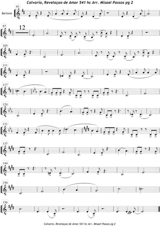 ““
¬
LBaritono
===========================&
•
##
ˆ««««
ˆ««««
j
>
Œ ˆ««««
j ˆ««««
ˆ««««
j ˆ««««
ˆ««««
j ˆ««««
j
Œ
ˆ«««« ˆ««««
j
>
Ó.
ˆ««««
j
Œ
ˆ«««« ˆ««««
j ˙««««
.ll
81
ll ll ll ll ll
““
¬
L==============================&
•
## 12
˙««««
. ˙««««
. ˆ««««
j
‰
ˆ««««
j> ˆ_««««
j
‰
ˆ_««««
j> ˆ_««««
j
‰ œ»»»»
J> œ»»»»
J Œ
ˆ««««
ˆ««««
j>
Œ Ó.
llll ll
87
ll ll ll llll ll ll
““
¬
L==============================&
•
## ˆ««««
ˆ««««
j>
Œ.
˙_««««
. ˙««««. ˙««««
.
ˆ««««
j
‰
ˆ««««
j> ˆ_««««
j
‰
ˆ_««««
j> ˆ_««««
j
‰ œ»»»»
J> œ»»»»
J Œll
105
ll ll ll ll ll
““
¬
L==============================&
•
##
ˆ««««
ˆ««««
j>
Œ Ó.
nˆ_««««
ˆ_««««
j
>
Œ
ˆ_««««
j ˙_««««
. ˆ««««
ˆ««««
j>
Œ ˆ««««
j ˆ««««
ˆ««««
j ˆ««««
ˆ««««
jll
111
ll ll ll ll ll
““
¬
L==============================&
•
## nœ»»»»
. œ»»»»
. bb
b œ»»»»
. ˆ««««
. ««««
««««
««««
ˆ> ˆ> ˆ>
Œ ˆ««««
j> ˆ_
>««««
««««
ˆ_>
‰ ‰
ˆ_>««««
««««
ˆ_>
««««
««««
ˆ> ˆ>
‰ Œ.
˙_««««. ˙««««
.llll llll
117
ll ll ll ll ll ll
““
¬
L==============================&
•
bbb
˙_««««
. ˆ««««
ˆ««««
j>
Œ. œ»»»»
. ˆ««««
. ««««
««««
ˆ> ˆ>
‰ Œ ˆ««««
j> ««««
««««
ˆ_> ˆ_>
‰ Œ. ‰
bˆ««««
j>
‰
ˆ««««
>. ˙_««««.ll
124
ll ll ll ll ll ll
““
¬
L==============================&
•
bb
b ˆ««««
ˆ««««
j
>
Œ
ˆ««««
j œ»»»»
œ»»»»
J œ»»»»
œ»»»»
J bœ»»»»
. œ»»»»
. #### œ»»»»
. ˆ««««
. ««««
««««
««««
ˆ> ˆ> ˆ>
Œ ˆ««««
j
> ˆ_>
««««
««««
ˆ_>
‰ ‰
ˆ_>««««
««««
ˆ_>
ll
131
ll llll llll llll ll
““
¬
L==============================&
•
##
## ««««
««««
ˆ> ˆ>
‰ Œ.
˙_««««. ˙««««
.
˙_««««
. ˆ««««
ˆ««««
j
>
Œ. œ»»»»
. œ»»»»
. ««««
««««
ˆ> ˆ>
‰ Œ ˆ««««
j
>ll
137
ll ll ll ll ll ll
““
¬
L==============================&
•
####
««««
««««
ˆ_
>
ˆ_
>
‰ Œ. ‰
nˆ««««
j>
‰
ˆ««««
>. ˙_««««. ˆ««««
ˆ««««
j>
Œ.
˙_««««
. ˙««««.ll
144
ll ll ll ll ll
““
¬
L==============================&
•
####
˙_««««. ˙««««
. œ»»»»
. ˆ««««
. ˙««««. ˙»»»»
. n˙»»»»
.
ll
150
ll ll ll ll ll
““
¬
L==============================&
•
#### ˙»»»»
.
ˆ««««. ˆ««««
ˆ_««««
j
>
Ó.
ˆ««««. ˆ««««
ˆ_««««
j
>
Ó.
ˆ««««. ˆ««««
fp ˆ««««
j ˙««««.ll
156
ll ll ll ll ll ””
Calvario, Revelaçao de Amor 541 hc Arr. Misael Passos pg 2
Calvario, Revelaçao de Amor 541 hc Arr. Misael Passos pg 2
 