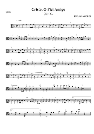 B b c œ œ œ .œ œ
q = 100
2
œ œ œ œ
3
‰ J
œ ‰. R
œ œ œ œ
4
‰ J
œ ‰.
R
œ œ œ> œ
B b ..
5
œ .œ œ œ .œ œ
6
œ œ œ œ
7
‰ J
œ ‰. R
œ œ œ œ
8
‰ J
œ ‰.
R
œ œ œ œ
9
œ œ .œ œœ
œ
B b
10
œ œ œ œ .œ œ
11
œ
>
œ
>
œ
>
Œ
12
œ
>
œ
>
œ
>
Œ
13
‰ J
œ ‰ ≈R
œ œ œ
Œ
14
‰ J
œ ‰ ≈ R
œ œ œ œ œ
B b
15
œ œ œ .œ œ
16
œn œ ˙
17
œ .œ œ œ .œ œ
18
œ œ œ œ
19
‰ J
œ ‰. R
œ œ œ œ
B b
20
‰ J
œ ‰.
R
œ œ œ œ
21
Œ œ œ œ
22
œ œ œ .œ œ
23
œ
>
œ
>
œ
>
Œ
24
œ
>
œ
>
œ
>
Œ
25
Œ œ œ œ
B b
26
œ œ œ .œ œ
27
œ
>
œ
>
œ
>
Œ
28
œ
>
œ
>
œ
>
Œ
29
œ œ œ .œ œ 30
œ œ œ œ
31
w
B b ..
32
œ œ œ œœœ œ
33
œ .œ œ œ .œ œ
34
œ œ œ œ
35
‰ J
œ ‰. R
œ œ œ œ
36.
‰ J
œ ‰.
R
œ œ œ œ
B b
37 .
‰ J
œ ‰.
R
œ œ œ
38
œ .œ œ œ œ
rit.
39
œ .œ œ œU
Œ
Cristo, O Fiel Amigo
Viola
08 H.C.
JOEL DE AMORIM
 